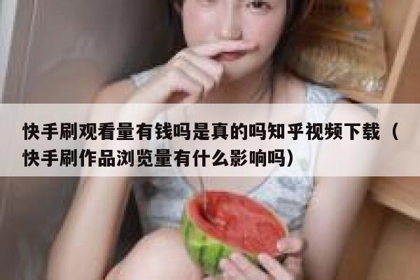 快手刷观看量有钱吗是真的吗知乎视频下载（快手刷作品浏览量有什么影响吗） 第1张