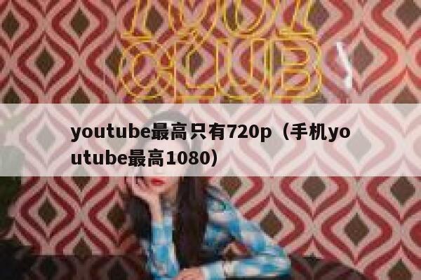 youtube最高只有720p（手机youtube最高1080） 第1张