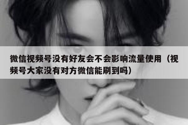 微信视频号没有好友会不会影响流量使用（视频号大家没有对方微信能刷到吗） 第1张