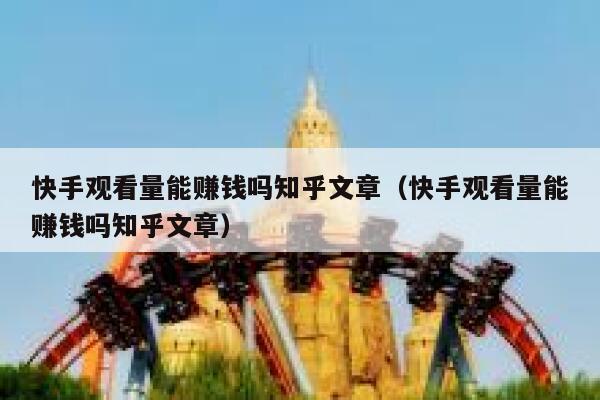 快手观看量能赚钱吗知乎文章（快手观看量能赚钱吗知乎文章） 第1张