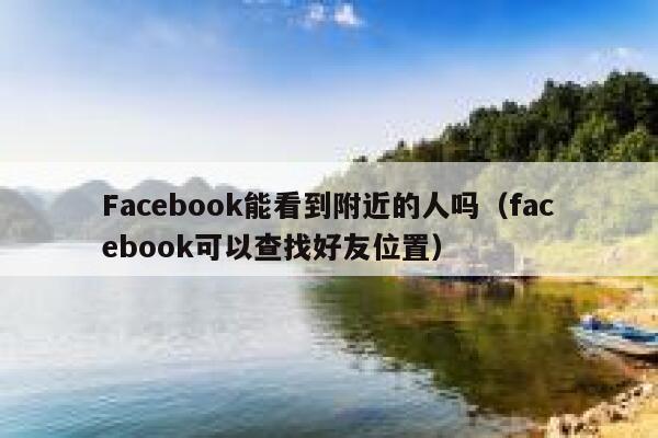 Facebook能看到附近的人吗（facebook可以查找好友位置） 第1张