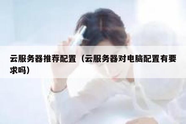 云服务器推荐配置（云服务器对电脑配置有要求吗） 第1张
