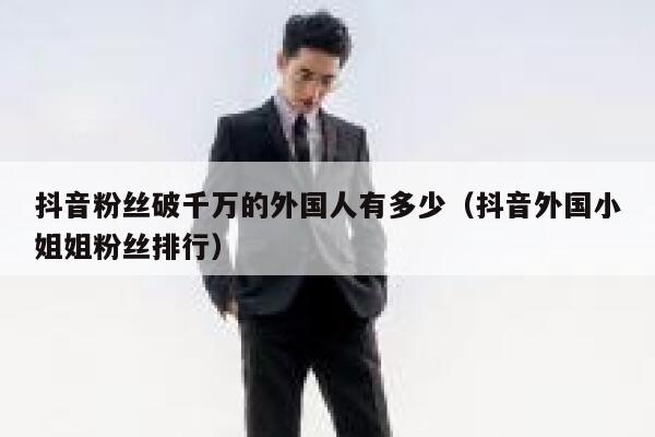 抖音粉丝破千万的外国人有多少（抖音外国小姐姐粉丝排行） 第1张