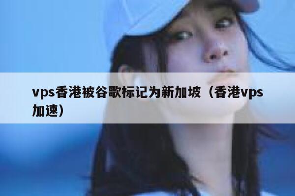 vps香港被谷歌标记为新加坡（香港vps加速） 第1张