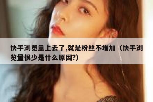 快手浏览量上去了,就是粉丝不增加（快手浏览量很少是什么原因?） 第1张
