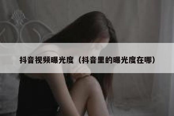 抖音视频曝光度（抖音里的曝光度在哪） 第1张