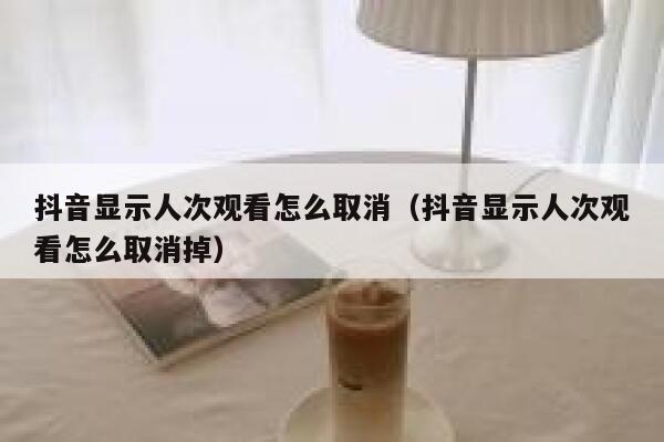 抖音显示人次观看怎么取消（抖音显示人次观看怎么取消掉） 第1张