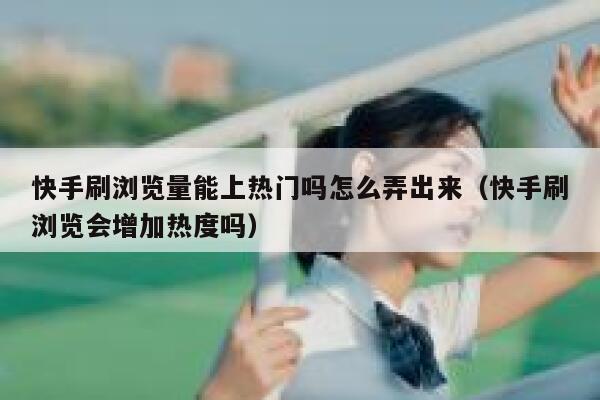 快手刷浏览量能上热门吗怎么弄出来（快手刷浏览会增加热度吗） 第1张