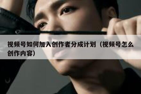 视频号如何加入创作者分成计划（视频号怎么创作内容） 第1张