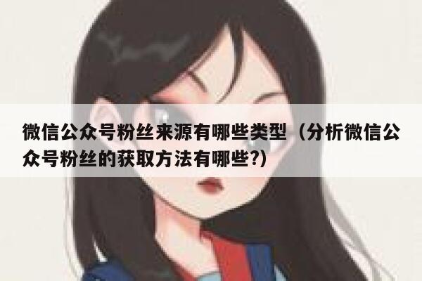 微信公众号粉丝来源有哪些类型（分析微信公众号粉丝的获取方法有哪些?） 第1张
