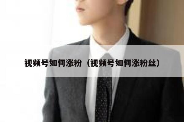 视频号如何涨粉（视频号如何涨粉丝） 第1张