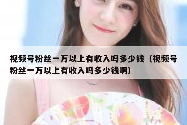视频号粉丝一万以上有收入吗多少钱（视频号粉丝一万以上有收入吗多少钱啊） 第1张