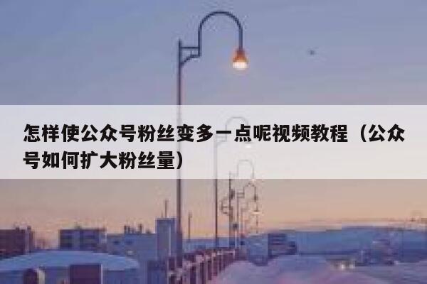 怎样使公众号粉丝变多一点呢视频教程（公众号如何扩大粉丝量） 第1张