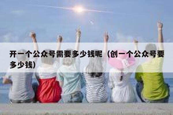 开一个公众号需要多少钱呢（创一个公众号要多少钱） 第1张