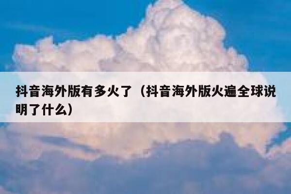抖音海外版有多火了（抖音海外版火遍全球说明了什么） 第1张