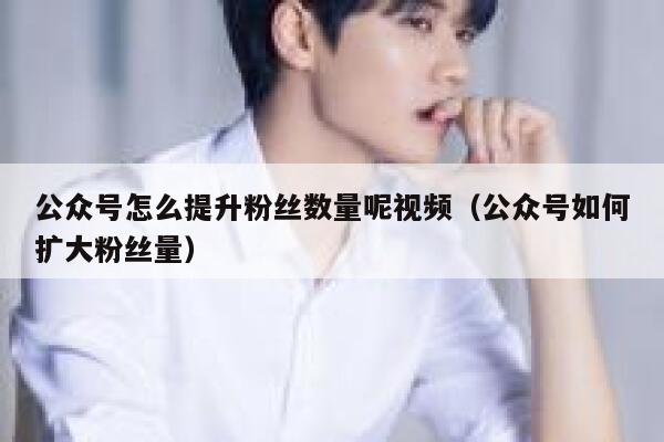 公众号怎么提升粉丝数量呢视频（公众号如何扩大粉丝量） 第1张