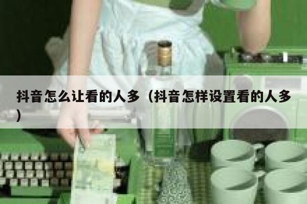 抖音怎么让看的人多（抖音怎样设置看的人多） 第1张