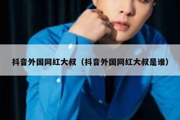 抖音外国网红大叔（抖音外国网红大叔是谁） 第1张