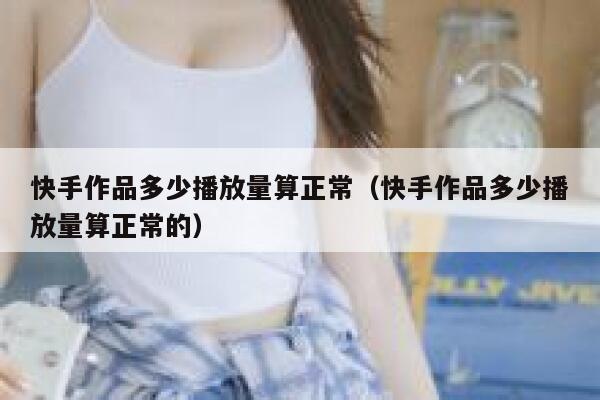 快手作品多少播放量算正常（快手作品多少播放量算正常的） 第1张