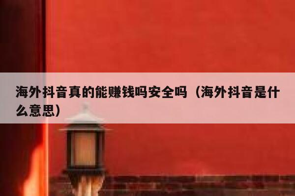 海外抖音真的能赚钱吗安全吗（海外抖音是什么意思） 第1张
