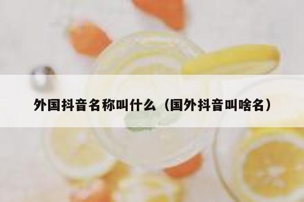 外国抖音名称叫什么（国外抖音叫啥名） 第1张