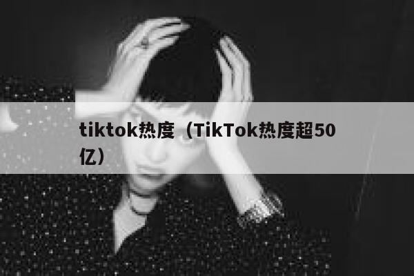 tiktok热度（TikTok热度超50亿） 第1张
