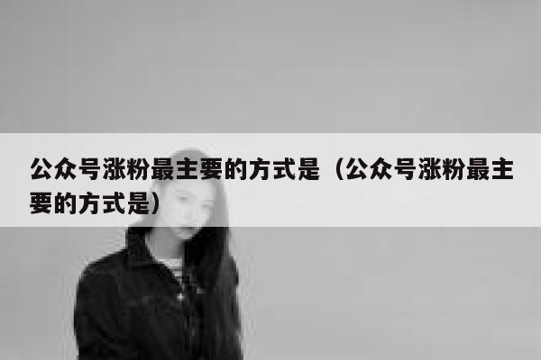 公众号涨粉最主要的方式是（公众号涨粉最主要的方式是） 第1张