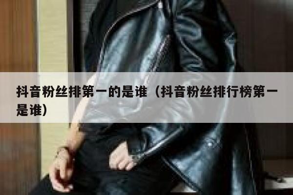 抖音粉丝排第一的是谁（抖音粉丝排行榜第一是谁） 第1张