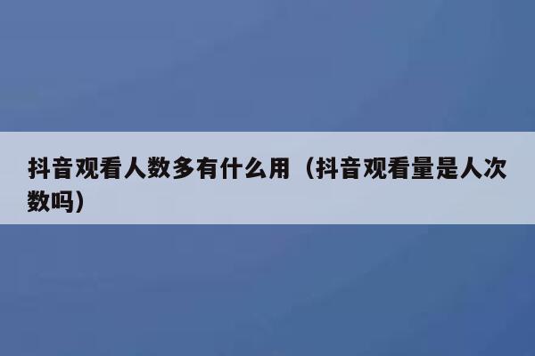 抖音观看人数多有什么用（抖音观看量是人次数吗） 第1张