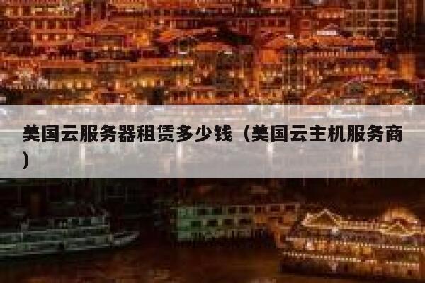 美国云服务器租赁多少钱（美国云主机服务商） 第1张