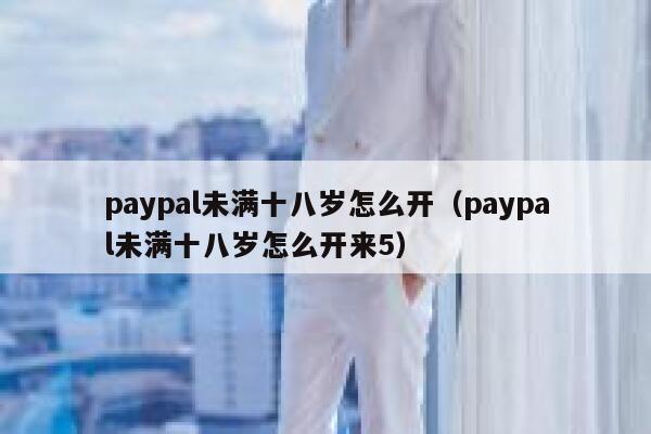 paypal未满十八岁怎么开（paypal未满十八岁怎么开来5） 第1张