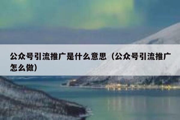 公众号引流推广是什么意思（公众号引流推广怎么做） 第1张