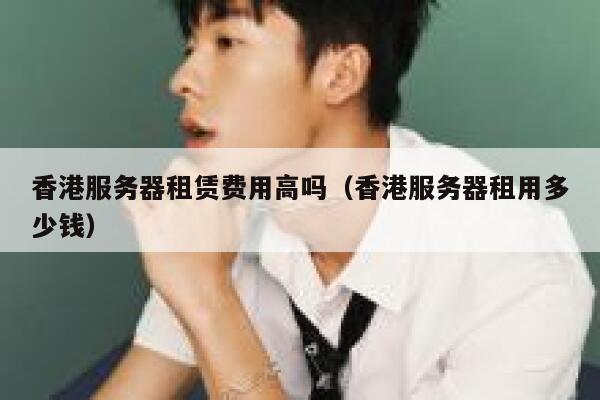 香港服务器租赁费用高吗（香港服务器租用多少钱） 第1张