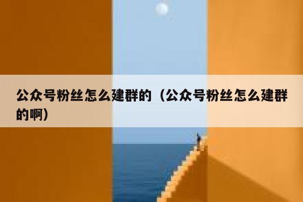 公众号粉丝怎么建群的（公众号粉丝怎么建群的啊） 第1张