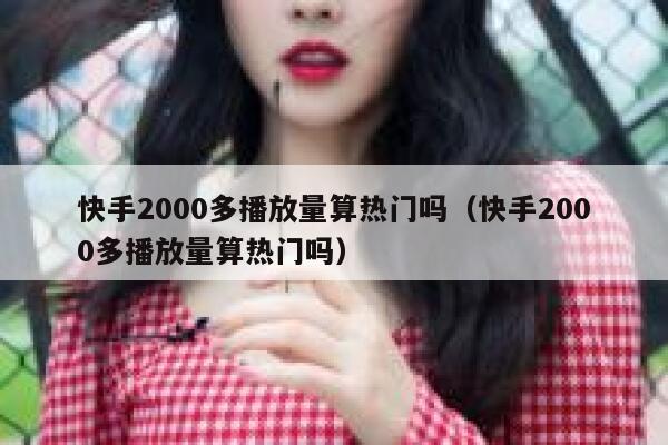 快手2000多播放量算热门吗（快手2000多播放量算热门吗） 第1张