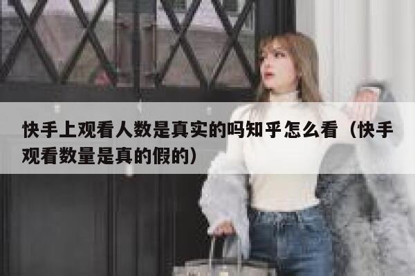 快手上观看人数是真实的吗知乎怎么看（快手观看数量是真的假的） 第1张