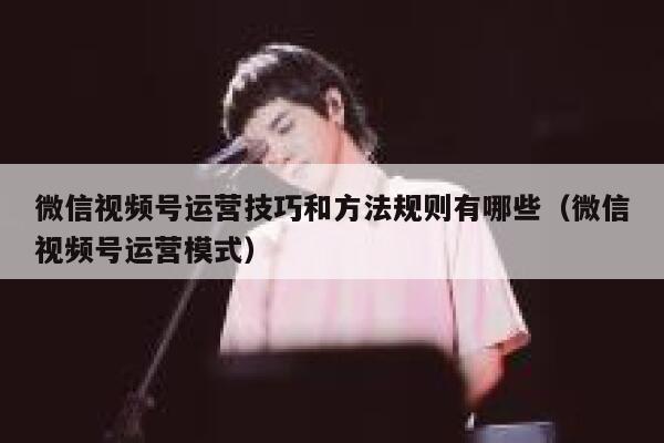 微信视频号运营技巧和方法规则有哪些（微信视频号运营模式） 第1张