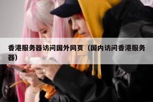 香港服务器访问国外网页（国内访问香港服务器） 第1张