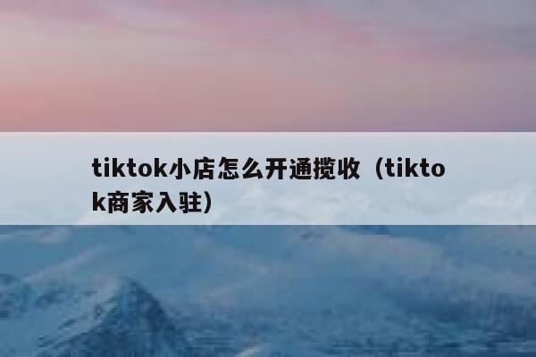 tiktok小店怎么开通揽收（tiktok商家入驻） 第1张