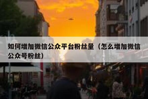 如何增加微信公众平台粉丝量（怎么增加微信公众号粉丝） 第1张