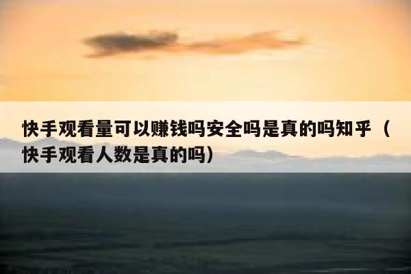 快手观看量可以赚钱吗安全吗是真的吗知乎（快手观看人数是真的吗） 第1张