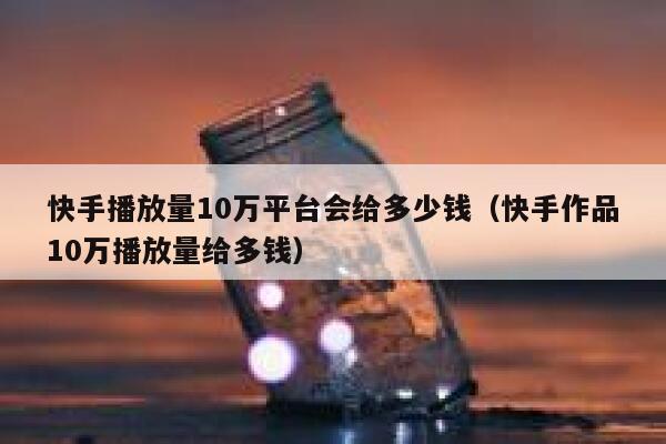 快手播放量10万平台会给多少钱（快手作品10万播放量给多钱） 第1张