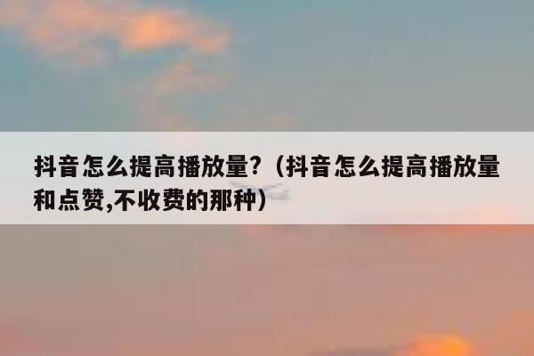抖音怎么提高播放量?（抖音怎么提高播放量和点赞,不收费的那种） 第1张
