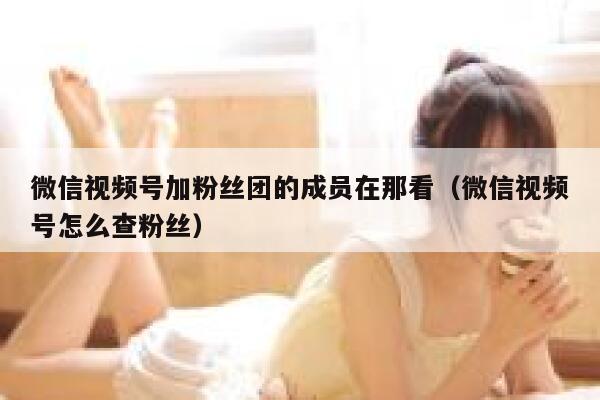微信视频号加粉丝团的成员在那看（微信视频号怎么查粉丝） 第1张