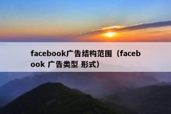 facebook广告结构范围（facebook 广告类型 形式） 第1张