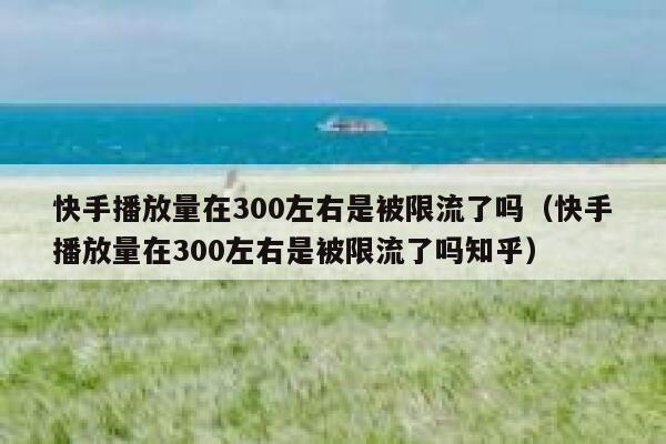 快手播放量在300左右是被限流了吗（快手播放量在300左右是被限流了吗知乎） 第1张