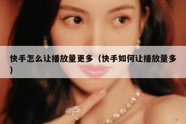 快手怎么让播放量更多（快手如何让播放量多） 第1张