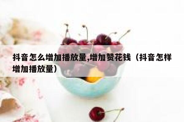抖音怎么增加播放量,增加赞花钱（抖音怎样增加播放量） 第1张