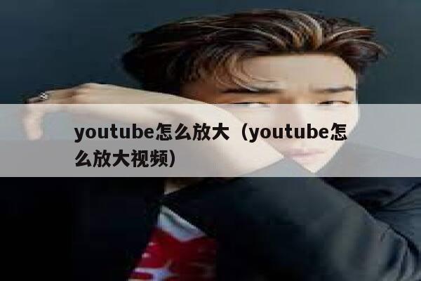 youtube怎么放大（youtube怎么放大视频） 第1张