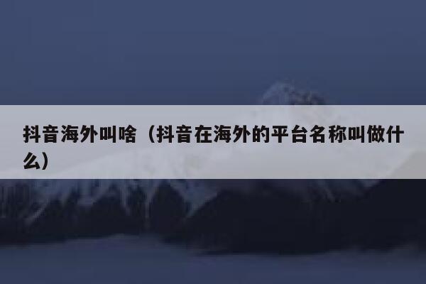 抖音海外叫啥（抖音在海外的平台名称叫做什么） 第1张